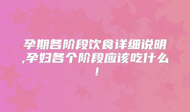 孕期各阶段饮食详细说明,孕妇各个阶段应该吃什么！