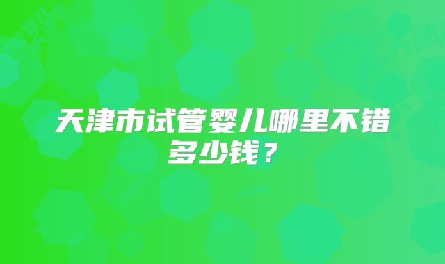 天津市试管婴儿哪里不错多少钱?