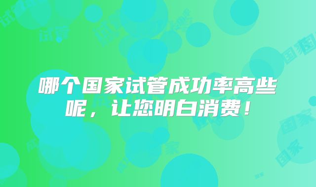哪个国家试管成功率高些呢,让您明白消费!