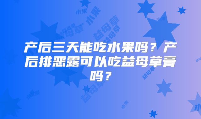产后三天能吃水果吗？产后排恶露可以吃益母草膏吗？