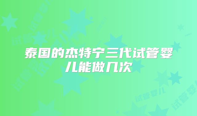 泰国的杰特宁三代试管婴儿能做几次