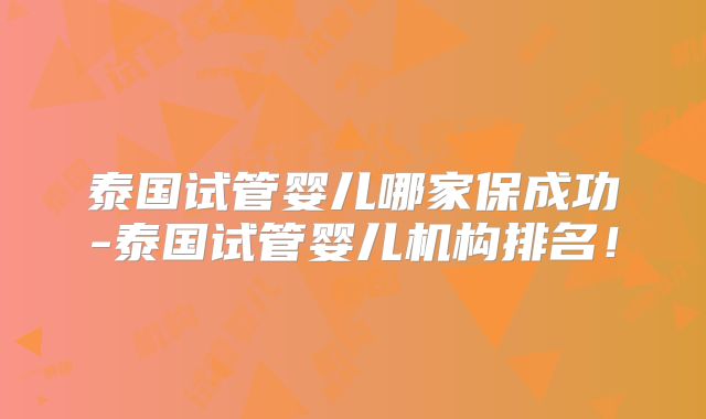 泰国试管婴儿哪家保成功-泰国试管婴儿机构排名!