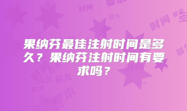 果纳芬最佳注射时间是多久？果纳芬注射时间有要求吗？