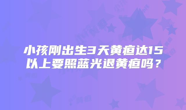 小孩刚出生3天黄疸达15以上要照蓝光退黄疸吗？