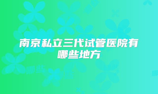 南京私立三代试管医院有哪些地方