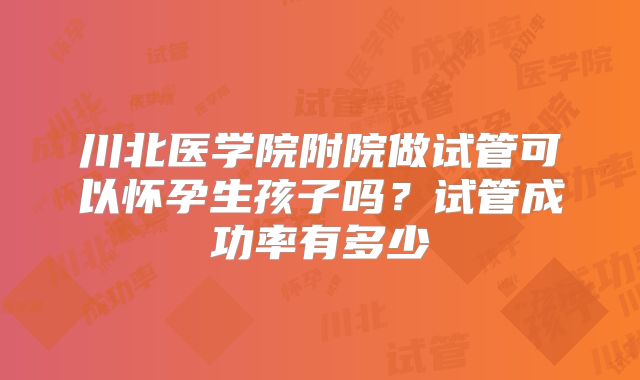 川北医学院附院做试管可以怀孕生孩子吗？试管成功率有多少