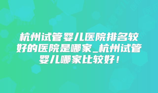 杭州试管婴儿医院排名较好的医院是哪家_杭州试管婴儿哪家比较好!