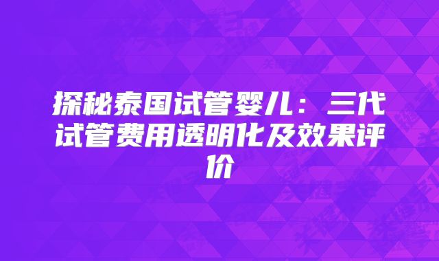 探秘泰国试管婴儿:三代试管费用透明化及效果评价