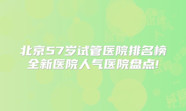北京57岁试管医院排名榜全新医院人气医院盘点!