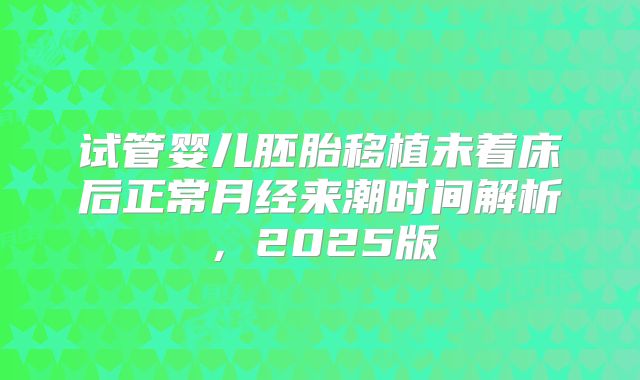试管婴儿胚胎移植未着床后正常月经来潮时间解析，2025版