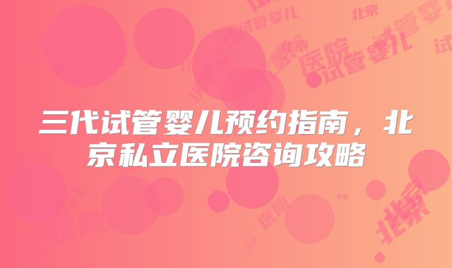 三代试管婴儿预约指南，北京私立医院咨询攻略