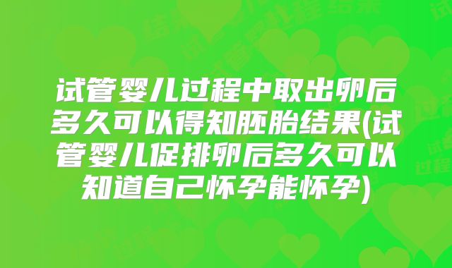试管婴儿过程中取出卵后多久可以得知胚胎结果(试管婴儿促排卵后多久可以知道自己怀孕能怀孕)