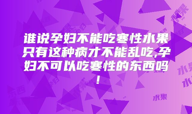 谁说孕妇不能吃寒性水果只有这种病才不能乱吃,孕妇不可以吃寒性的东西吗！