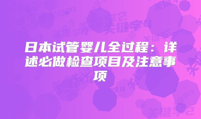 日本试管婴儿全过程:详述必做检查项目及注意事项