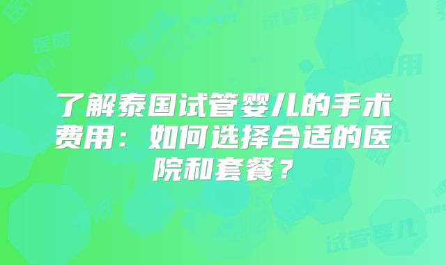 了解泰国试管婴儿的手术费用：如何选择合适的医院和套餐？