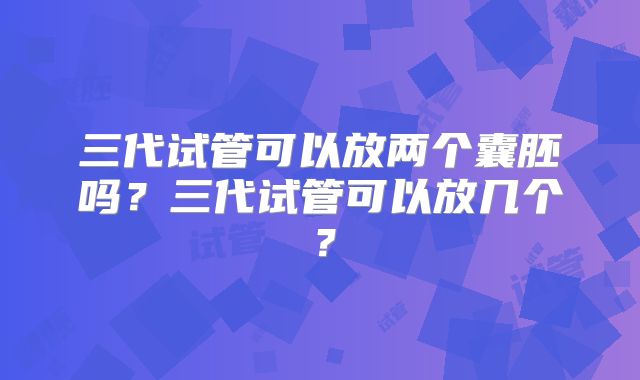 三代试管可以放两个囊胚吗？三代试管可以放几个？