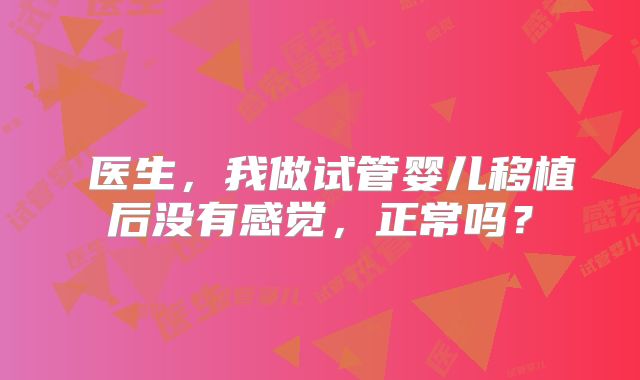 医生,我做试管婴儿移植后没有感觉,正常吗?