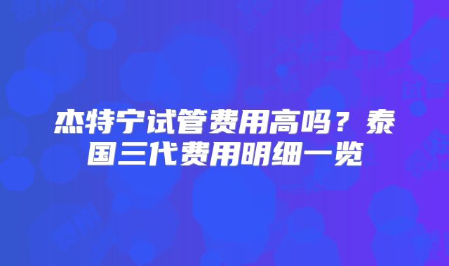杰特宁试管费用高吗?泰国三代费用明细一览