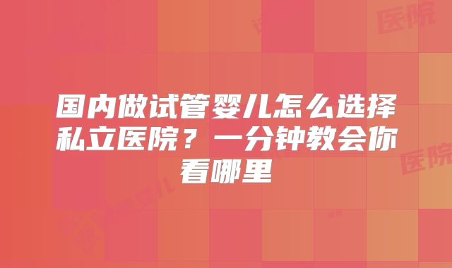 国内做试管婴儿怎么选择私立医院？一分钟教会你看哪里