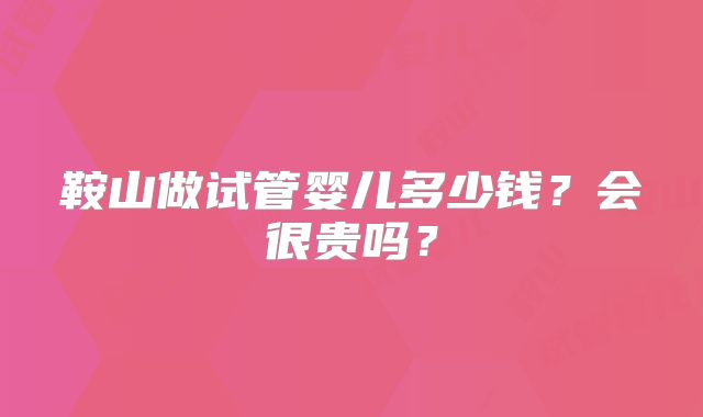 鞍山做试管婴儿多少钱？会很贵吗？