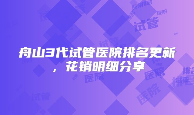 舟山3代试管医院排名更新，花销明细分享