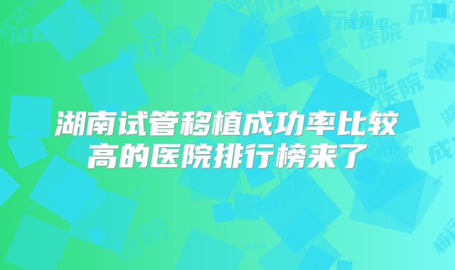 湖南试管移植成功率比较高的医院排行榜来了