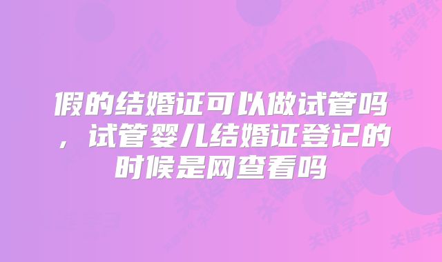 假的结婚证可以做试管吗,试管婴儿结婚证登记的时候是网查看吗