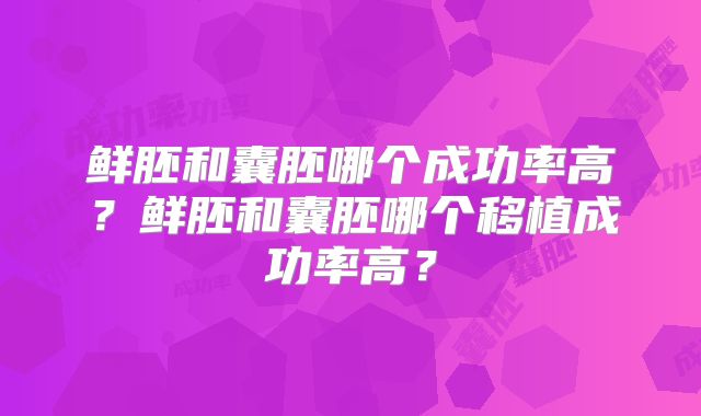 鲜胚和囊胚哪个成功率高？鲜胚和囊胚哪个移植成功率高？