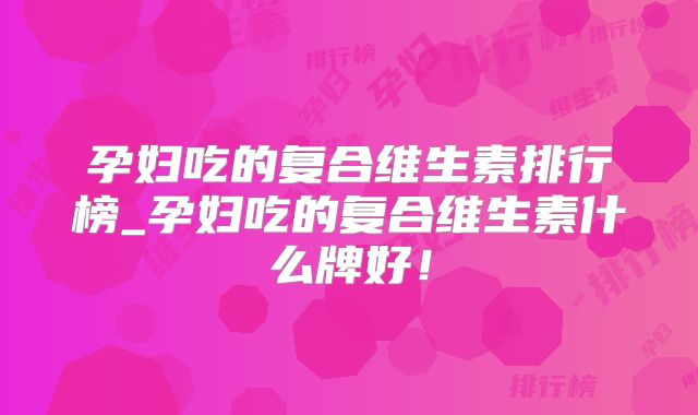 孕妇吃的复合维生素排行榜_孕妇吃的复合维生素什么牌好！