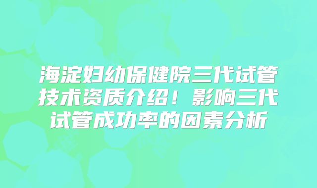 海淀妇幼保健院三代试管技术资质介绍！影响三代试管成功率的因素分析
