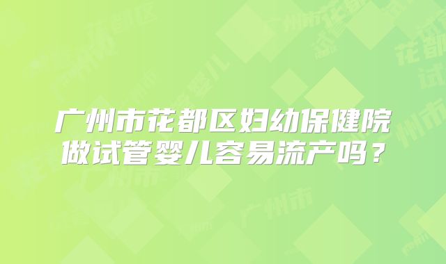 广州市花都区妇幼保健院做试管婴儿容易流产吗?