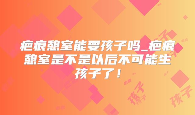 疤痕憩室能要孩子吗_疤痕憩室是不是以后不可能生孩子了!
