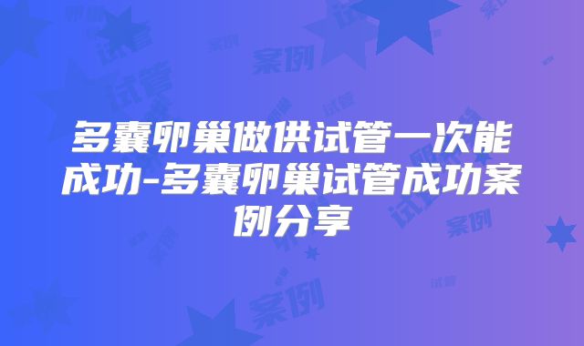 多囊卵巢做供试管一次能成功-多囊卵巢试管成功案例分享