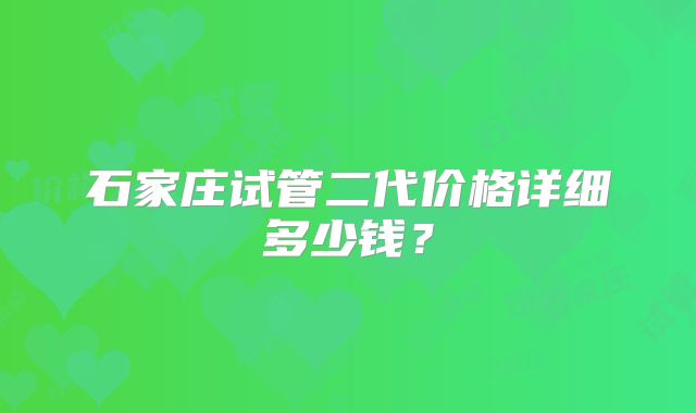 石家庄试管二代价格详细多少钱?