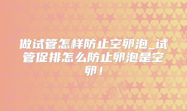 做试管怎样防止空卵泡_试管促排怎么防止卵泡是空卵!
