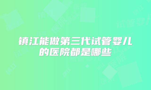 镇江能做第三代试管婴儿的医院都是哪些