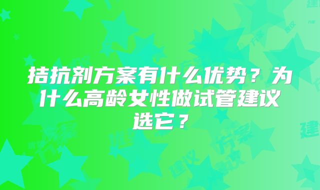 拮抗剂方案有什么优势？为什么高龄女性做试管建议选它？