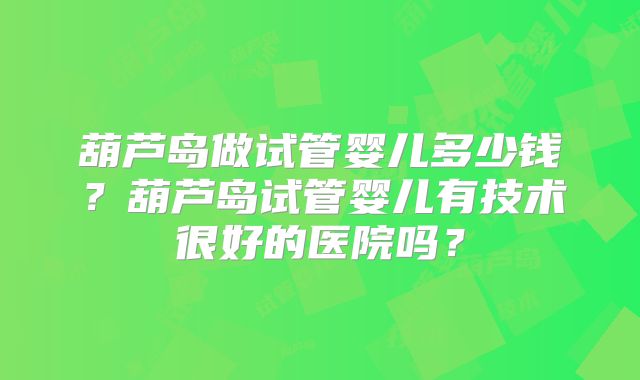葫芦岛做试管婴儿多少钱？葫芦岛试管婴儿有技术很好的医院吗？