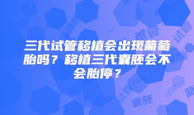 三代试管移植会出现葡萄胎吗?移植三代囊胚会不会胎停?