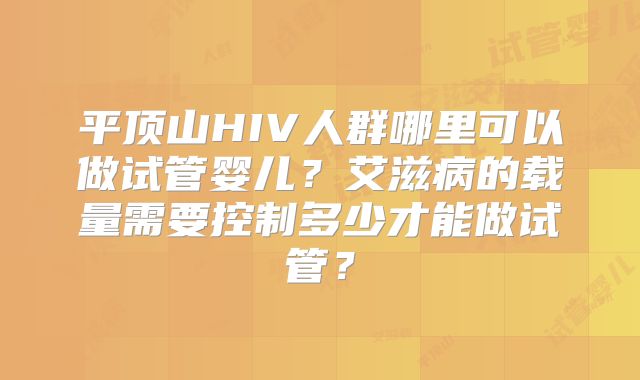 平顶山HIV人群哪里可以做试管婴儿？艾滋病的载量需要控制多少才能做试管？