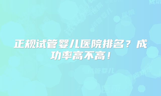 正规试管婴儿医院排名?成功率高不高!