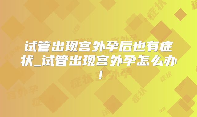 试管出现宫外孕后也有症状_试管出现宫外孕怎么办!