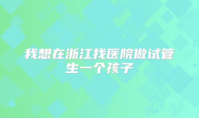 我想在浙江找医院做试管生一个孩子