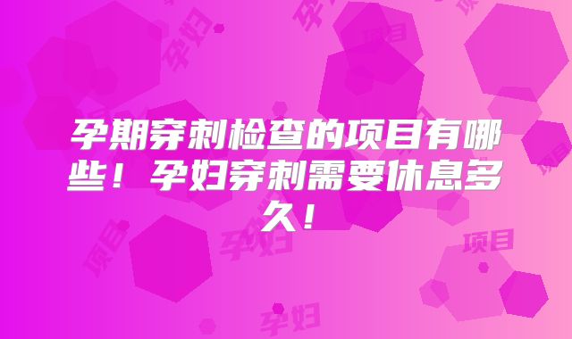 孕期穿刺检查的项目有哪些!孕妇穿刺需要休息多久!