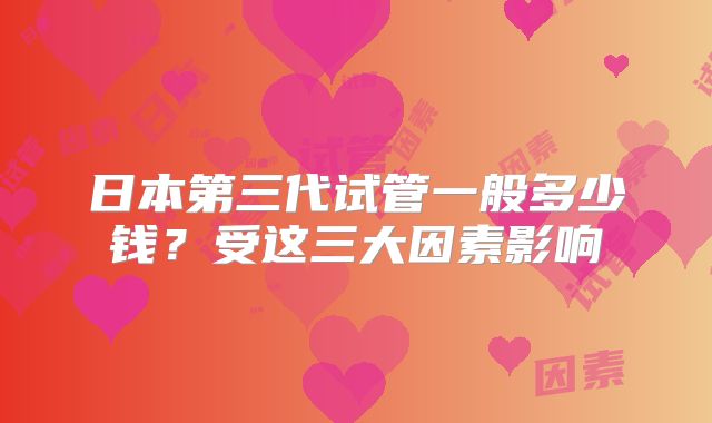 日本第三代试管一般多少钱?受这三大因素影响