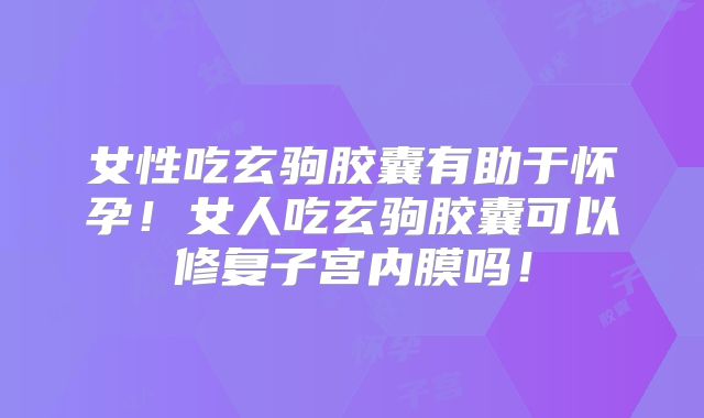 女性吃玄驹胶囊有助于怀孕！女人吃玄驹胶囊可以修复子宫内膜吗！