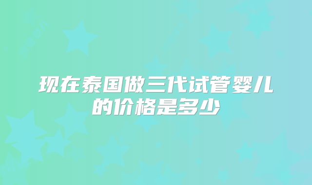 现在泰国做三代试管婴儿的价格是多少