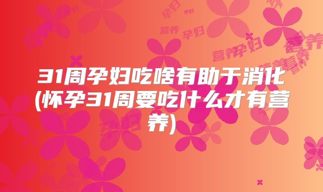 31周孕妇吃啥有助于消化(怀孕31周要吃什么才有营养)