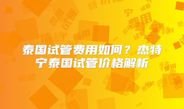 泰国试管费用如何？杰特宁泰国试管价格解析