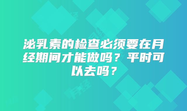 泌乳素的检查必须要在月经期间才能做吗？平时可以去吗？
